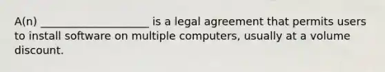 A(n) ____________________ is a legal agreement that permits users to install software on multiple computers, usually at a volume discount.