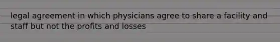 legal agreement in which physicians agree to share a facility and staff but not the profits and losses