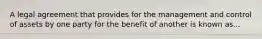 A legal agreement that provides for the management and control of assets by one party for the benefit of another is known as...