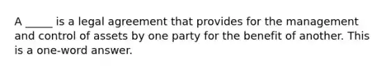 A _____ is a legal agreement that provides for the management and control of assets by one party for the benefit of another. This is a one-word answer.