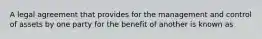 A legal agreement that provides for the management and control of assets by one party for the benefit of another is known as