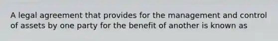 A legal agreement that provides for the management and control of assets by one party for the benefit of another is known as