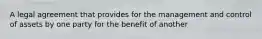 A legal agreement that provides for the management and control of assets by one party for the benefit of another