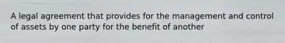 A legal agreement that provides for the management and control of assets by one party for the benefit of another