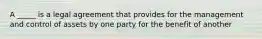 A _____ is a legal agreement that provides for the management and control of assets by one party for the benefit of another