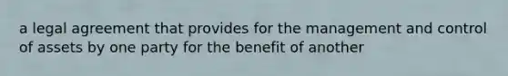 a legal agreement that provides for the management and control of assets by one party for the benefit of another