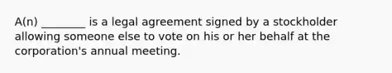 A(n) ________ is a legal agreement signed by a stockholder allowing someone else to vote on his or her behalf at the​ corporation's annual meeting.