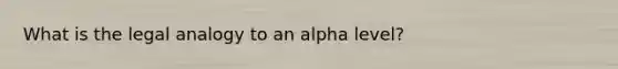 What is the legal analogy to an alpha level?