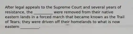 After legal appeals to the Supreme Court and several years of resistance, the __________ were removed from their native eastern lands in a forced march that became known as the Trail of Tears; they were driven off their homelands to what is now eastern __________.