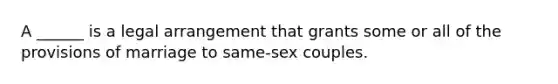 A ______ is a legal arrangement that grants some or all of the provisions of marriage to same-sex couples.