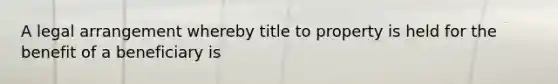 A legal arrangement whereby title to property is held for the benefit of a beneficiary is