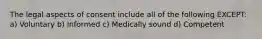 The legal aspects of consent include all of the following EXCEPT: a) Voluntary b) Informed c) Medically sound d) Competent