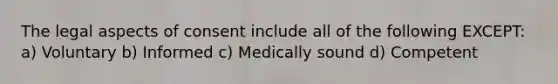 The legal aspects of consent include all of the following EXCEPT: a) Voluntary b) Informed c) Medically sound d) Competent