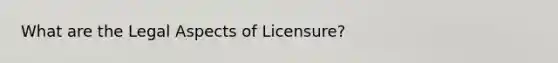 What are the Legal Aspects of Licensure?