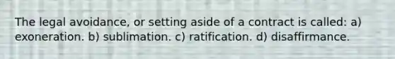 The legal avoidance, or setting aside of a contract is called: a) exoneration. b) sublimation. c) ratification. d) disaffirmance.