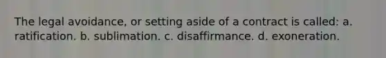 The legal avoidance, or setting aside of a contract is called: a. ratification. b. sublimation. c. disaffirmance. d. exoneration.