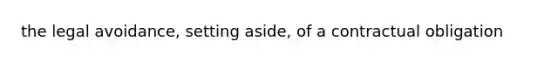 the legal avoidance, setting aside, of a contractual obligation