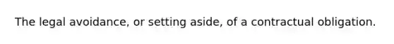 The legal avoidance, or setting aside, of a contractual obligation.