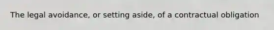 The legal avoidance, or setting aside, of a contractual obligation