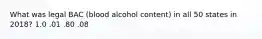 What was legal BAC (blood alcohol content) in all 50 states in 2018? 1.0 .01 .80 .08