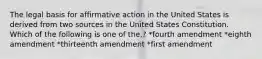 The legal basis for affirmative action in the United States is derived from two sources in the United States Constitution. Which of the following is one of the,? *fourth amendment *eighth amendment *thirteenth amendment *first amendment