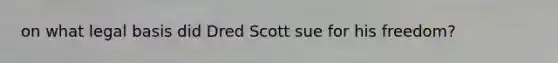 on what legal basis did Dred Scott sue for his freedom?