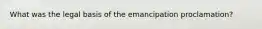 What was the legal basis of the emancipation proclamation?