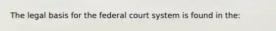 The legal basis for the federal court system is found in the: