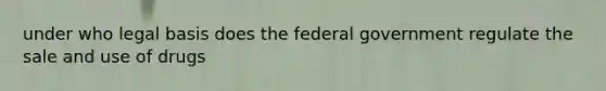 under who legal basis does the federal government regulate the sale and use of drugs