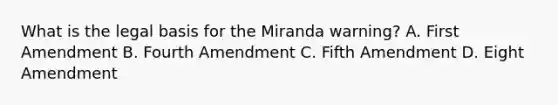 What is the legal basis for the Miranda warning? A. First Amendment B. Fourth Amendment C. Fifth Amendment D. Eight Amendment