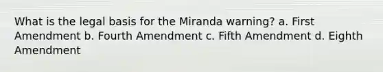 What is the legal basis for the Miranda warning? a. First Amendment b. Fourth Amendment c. Fifth Amendment d. Eighth Amendment