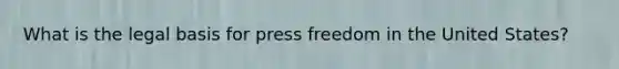 What is the legal basis for press freedom in the United States?