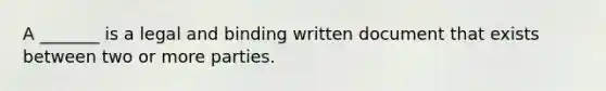 A _______ is a legal and binding written document that exists between two or more parties.