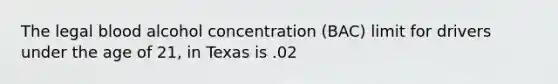 The legal blood alcohol concentration (BAC) limit for drivers under the age of 21, in Texas is .02