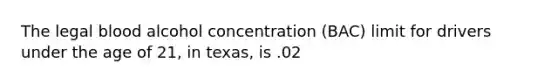 The legal blood alcohol concentration (BAC) limit for drivers under the age of 21, in texas, is .02