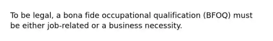 To be legal, a bona fide occupational qualification (BFOQ) must be either job-related or a business necessity.