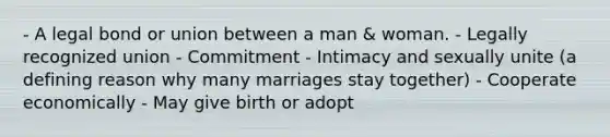 - A legal bond or union between a man & woman. - Legally recognized union - Commitment - Intimacy and sexually unite (a defining reason why many marriages stay together) - Cooperate economically - May give birth or adopt