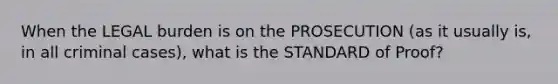 When the LEGAL burden is on the PROSECUTION (as it usually is, in all criminal cases), what is the STANDARD of Proof?