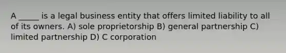 A _____ is a legal business entity that offers limited liability to all of its owners. A) sole proprietorship B) general partnership C) limited partnership D) C corporation