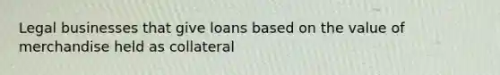 Legal businesses that give loans based on the value of merchandise held as collateral