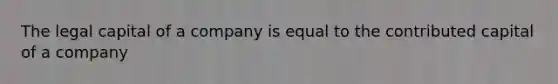 The legal capital of a company is equal to the contributed capital of a company