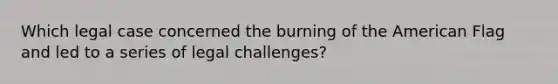 Which legal case concerned the burning of the American Flag and led to a series of legal challenges?