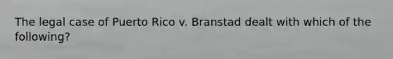 The legal case of Puerto Rico v. Branstad dealt with which of the following?