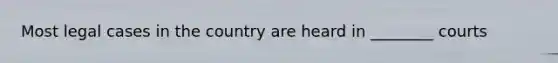Most legal cases in the country are heard in ________ courts