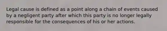 Legal cause is defined as a point along a chain of events caused by a negligent party after which this party is no longer legally responsible for the consequences of his or her actions.