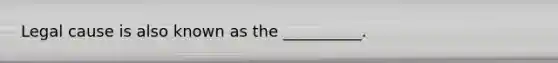 Legal cause is also known as the __________.