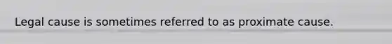 Legal cause is sometimes referred to as proximate cause.