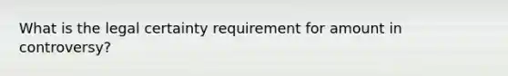 What is the legal certainty requirement for amount in controversy?