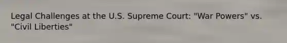 Legal Challenges at the U.S. Supreme Court: "War Powers" vs. "Civil Liberties"
