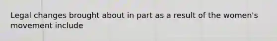 Legal changes brought about in part as a result of the women's movement include